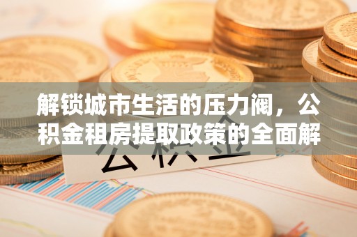 靖安解锁城市生活的压力阀，公积金租房提取政策的全面解析与实践指南