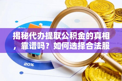 靖安揭秘代办提取公积金的真相，靠谱吗？如何选择合法服务？