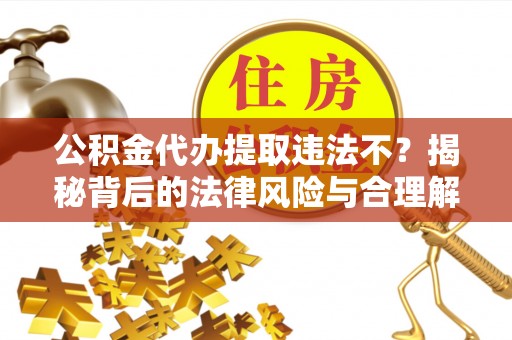 靖安公积金代办提取违法不？揭秘背后的法律风险与合理解决方案