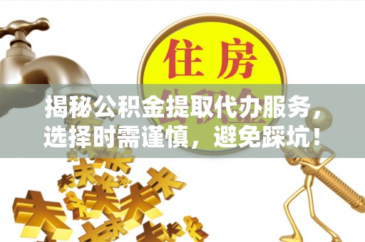 靖安揭秘公积金提取代办服务，选择时需谨慎，避免踩坑！