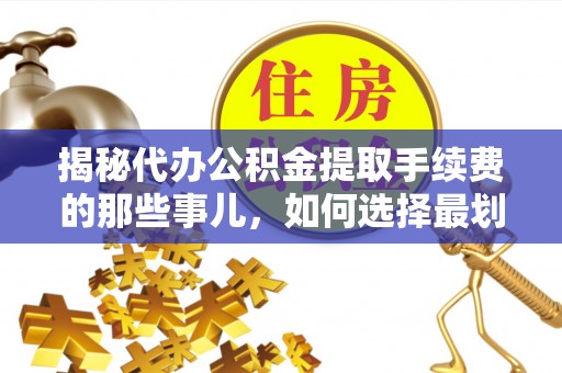 靖安揭秘代办公积金提取手续费的那些事儿，如何选择最划算的服务？