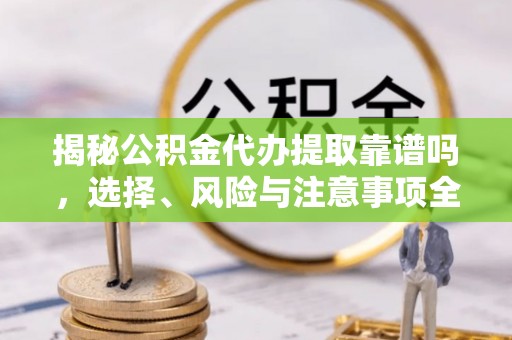 靖安揭秘公积金代办提取靠谱吗，选择、风险与注意事项全解析