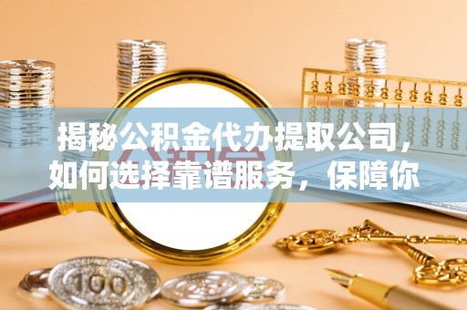 靖安揭秘公积金代办提取公司，如何选择靠谱服务，保障你的资金安全