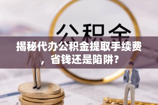 靖安揭秘代办公积金提取手续费，省钱还是陷阱？
