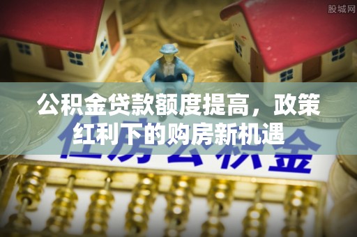 靖安公积金贷款额度提高，政策红利下的购房新机遇