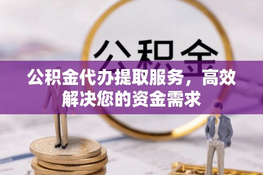 靖安公积金代办提取服务，高效解决您的资金需求