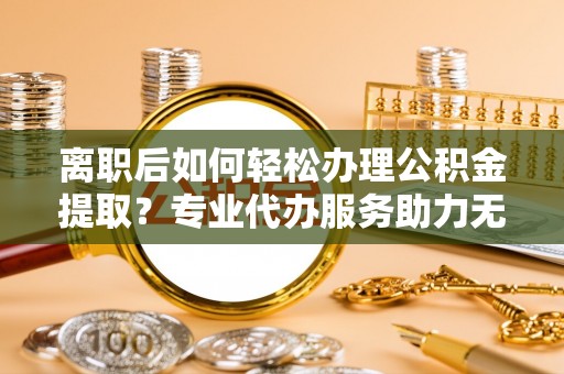 靖安离职后如何轻松办理公积金提取？专业代办服务助力无忧