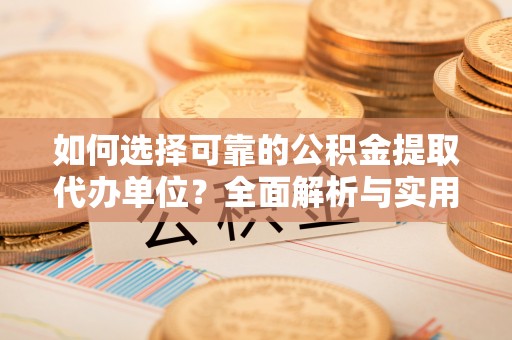 靖安如何选择可靠的公积金提取代办单位？全面解析与实用指南