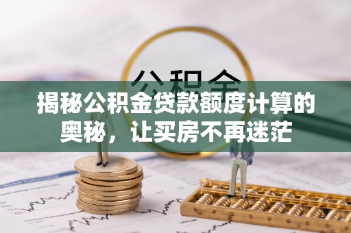靖安揭秘公积金贷款额度计算的奥秘，让买房不再迷茫