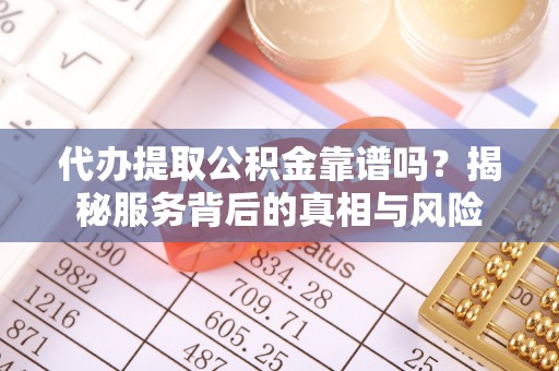 靖安代办提取公积金靠谱吗？揭秘服务背后的真相与风险