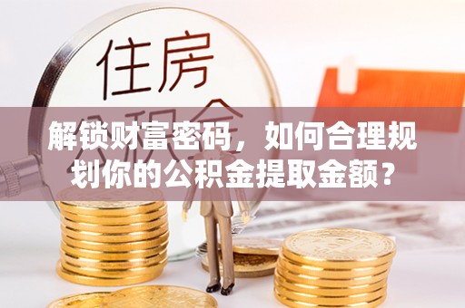 靖安解锁财富密码，如何合理规划你的公积金提取金额？