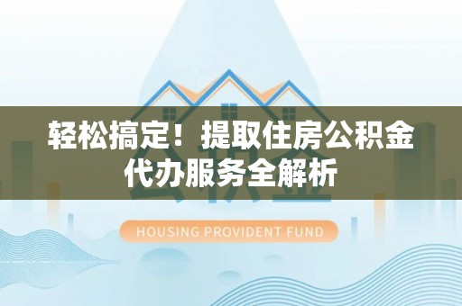 靖安轻松搞定！提取住房公积金代办服务全解析