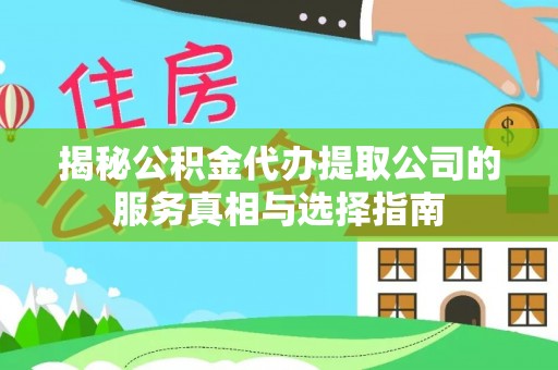靖安揭秘公积金代办提取公司的服务真相与选择指南