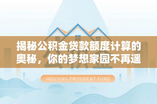 靖安揭秘公积金贷款额度计算的奥秘，你的梦想家园不再遥不可及
