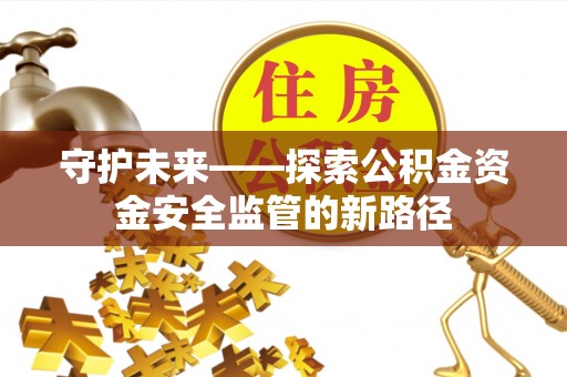 靖安守护未来——探索公积金资金安全监管的新路径