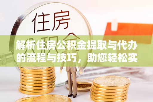 靖安解析住房公积金提取与代办的流程与技巧，助您轻松实现资金流动