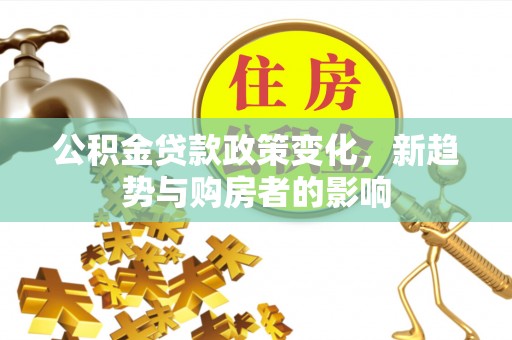 靖安公积金贷款政策变化，新趋势与购房者的影响