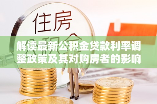 靖安解读最新公积金贷款利率调整政策及其对购房者的影响