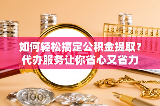 靖安如何轻松搞定公积金提取？代办服务让你省心又省力
