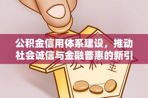 靖安公积金信用体系建设，推动社会诚信与金融普惠的新引擎
