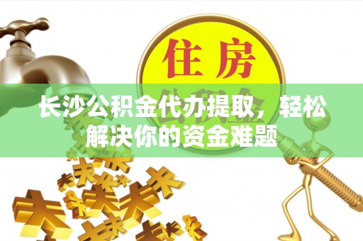靖安长沙公积金代办提取，轻松解决你的资金难题