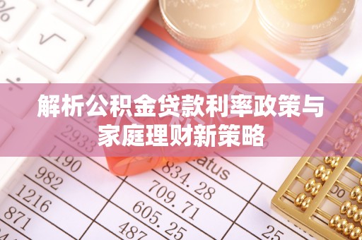 靖安解析公积金贷款利率政策与家庭理财新策略