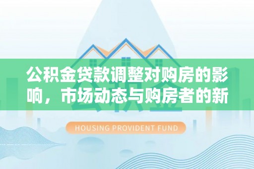 靖安公积金贷款调整对购房的影响，市场动态与购房者的新选择