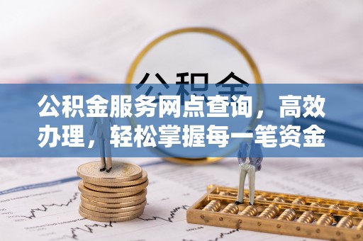 靖安公积金服务网点查询，高效办理，轻松掌握每一笔资金动态