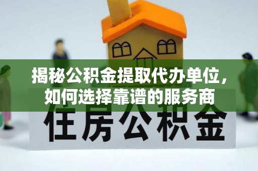 靖安揭秘公积金提取代办单位，如何选择靠谱的服务商