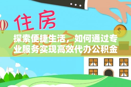 靖安探索便捷生活，如何通过专业服务实现高效代办公积金提取