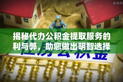 靖安揭秘代办公积金提取服务的利与弊，助您做出明智选择