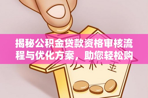 靖安揭秘公积金贷款资格审核流程与优化方案，助您轻松购房