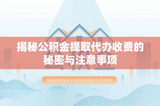 靖安揭秘公积金提取代办收费的秘密与注意事项