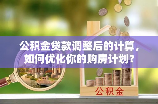 靖安公积金贷款调整后的计算，如何优化你的购房计划？