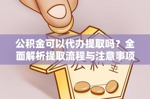 靖安公积金可以代办提取吗？全面解析提取流程与注意事项