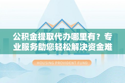 靖安公积金提取代办哪里有？专业服务助您轻松解决资金难题