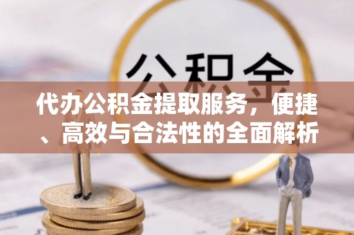 靖安代办公积金提取服务，便捷、高效与合法性的全面解析
