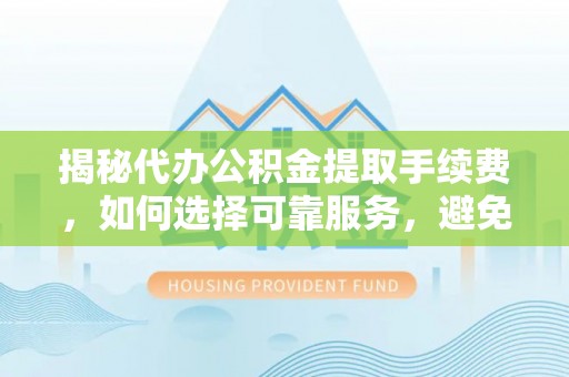 靖安揭秘代办公积金提取手续费，如何选择可靠服务，避免隐形陷阱