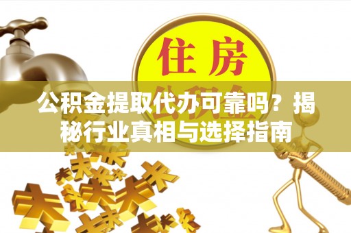 靖安公积金提取代办可靠吗？揭秘行业真相与选择指南