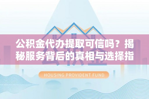 靖安公积金代办提取可信吗？揭秘服务背后的真相与选择指南