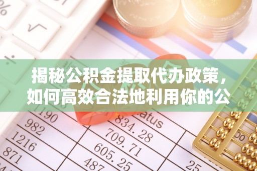 靖安揭秘公积金提取代办政策，如何高效合法地利用你的公积金