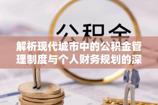 靖安解析现代城市中的公积金管理制度与个人财务规划的深度关联