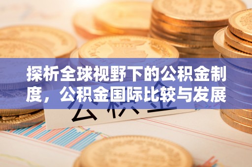 靖安探析全球视野下的公积金制度，公积金国际比较与发展趋势