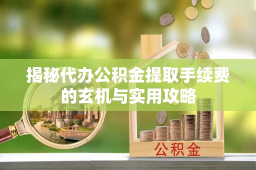 靖安揭秘代办公积金提取手续费的玄机与实用攻略