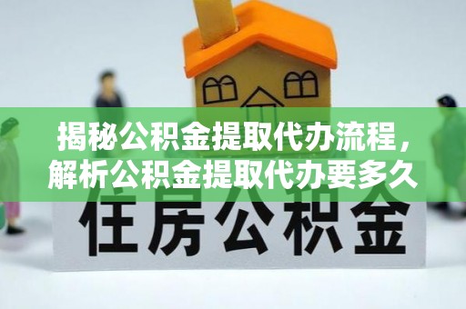 靖安揭秘公积金提取代办流程，解析公积金提取代办要多久的真相