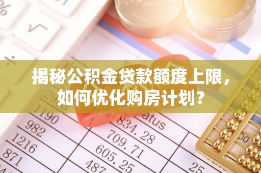 靖安揭秘公积金贷款额度上限，如何优化购房计划？
