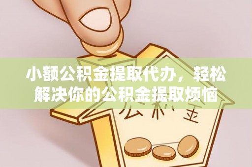 靖安小额公积金提取代办，轻松解决你的公积金提取烦恼