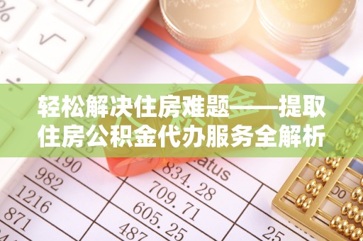 靖安轻松解决住房难题——提取住房公积金代办服务全解析