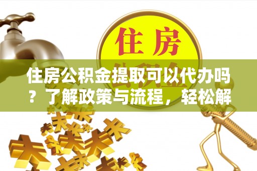 靖安住房公积金提取可以代办吗？了解政策与流程，轻松解决你的疑问
