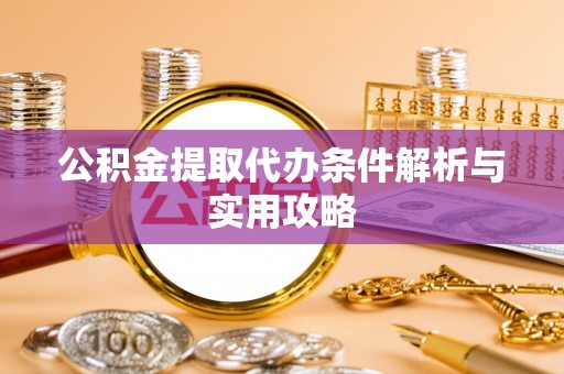 靖安公积金提取代办条件解析与实用攻略